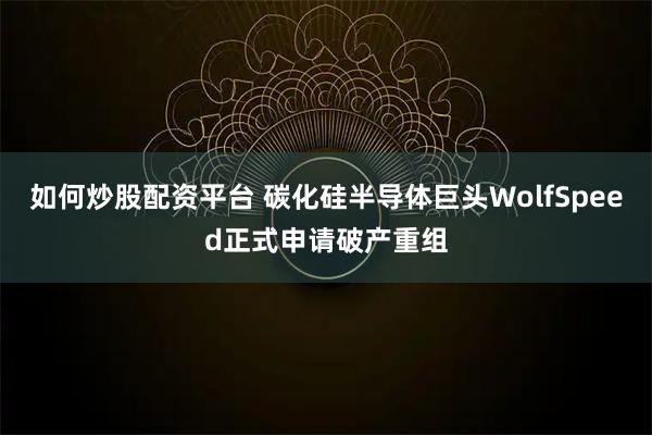 如何炒股配资平台 碳化硅半导体巨头WolfSpeed正式申请破产重组