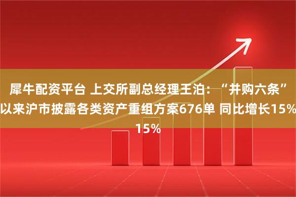 犀牛配资平台 上交所副总经理王泊：“并购六条”以来沪市披露各类资产重组方案676单 同比增长15%