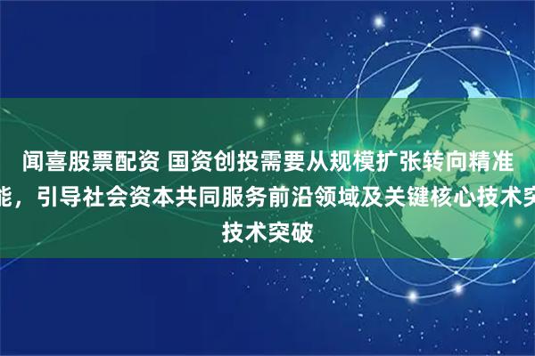 闻喜股票配资 国资创投需要从规模扩张转向精准赋能，引导社会资本共同服务前沿领域及关键核心技术突破