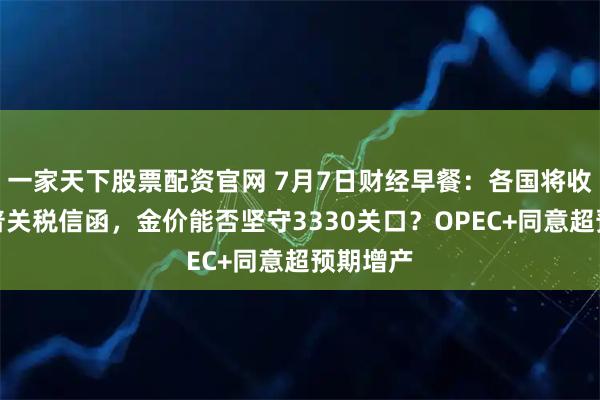 一家天下股票配资官网 7月7日财经早餐：各国将收到特朗普关税信函，金价能否坚守3330关口？OPEC+同意超预期增产