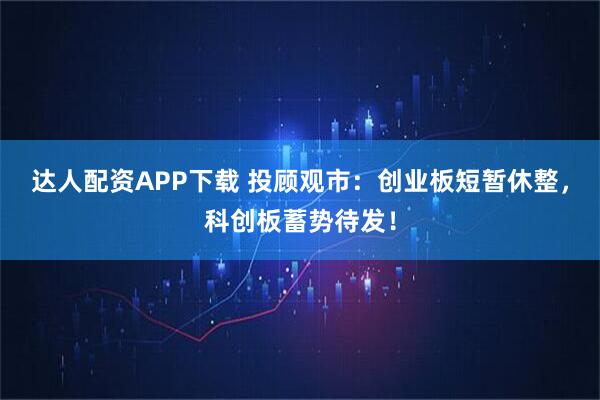 达人配资APP下载 投顾观市：创业板短暂休整，科创板蓄势待发！