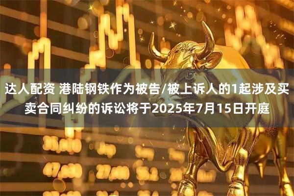 达人配资 港陆钢铁作为被告/被上诉人的1起涉及买卖合同纠纷的诉讼将于2025年7月15日开庭