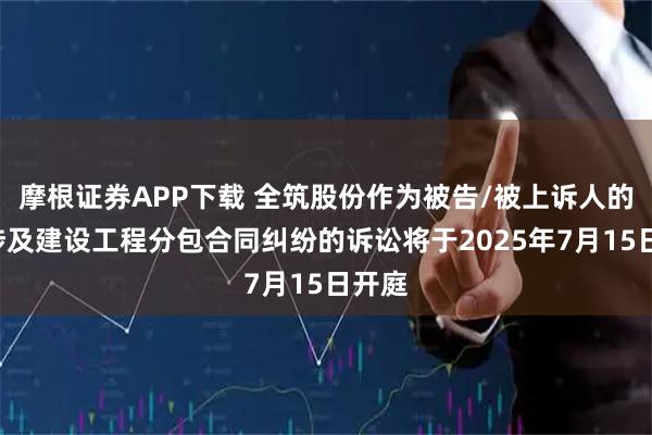 摩根证券APP下载 全筑股份作为被告/被上诉人的1起涉及建设工程分包合同纠纷的诉讼将于2025年7月15日开庭