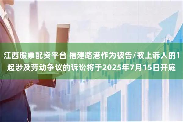 江西股票配资平台 福建路港作为被告/被上诉人的1起涉及劳动争议的诉讼将于2025年7月15日开庭