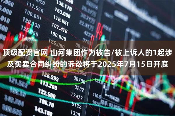 顶级配资官网 山河集团作为被告/被上诉人的1起涉及买卖合同纠纷的诉讼将于2025年7月15日开庭