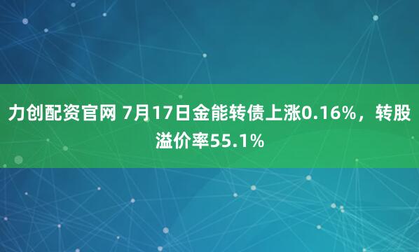力创配资官网 7月17日金能转债上涨0.16%，转股溢价率55.1%