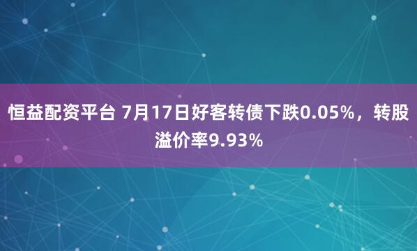 恒益配资平台 7月17日好客转债下跌0.05%，转股溢价率9.93%