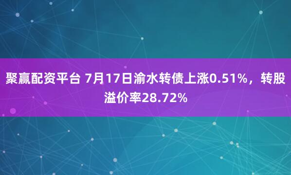 聚赢配资平台 7月17日渝水转债上涨0.51%，转股溢价率28.72%