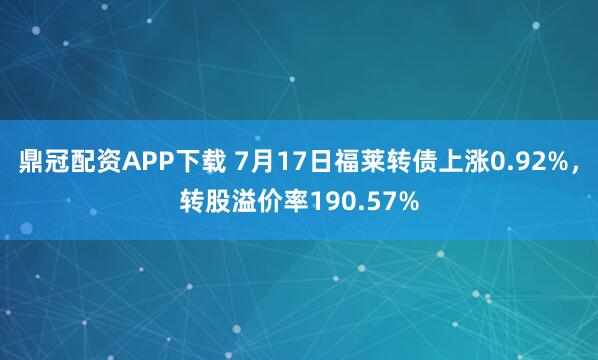鼎冠配资APP下载 7月17日福莱转债上涨0.92%，转股溢价率190.57%