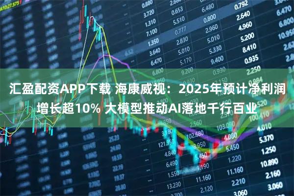 汇盈配资APP下载 海康威视：2025年预计净利润增长超10% 大模型推动AI落地千行百业