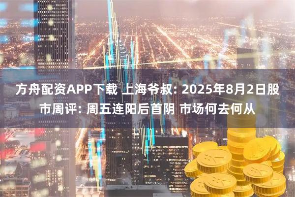 方舟配资APP下载 上海爷叔: 2025年8月2日股市周评: 周五连阳后首阴 市场何去何从