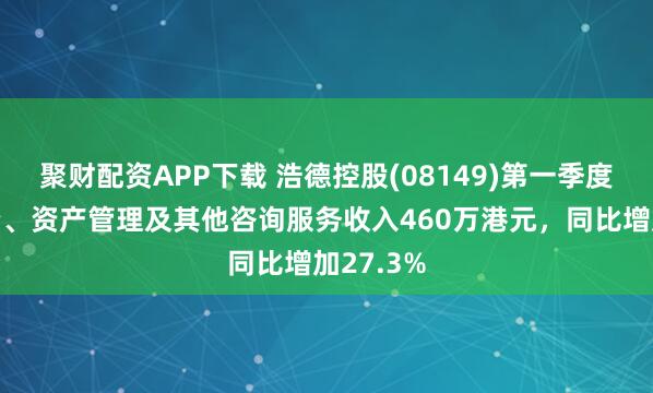 聚财配资APP下载 浩德控股(08149)第一季度企业融资、资产管理及其他咨询服务收入460万港元，同比增加27.3%