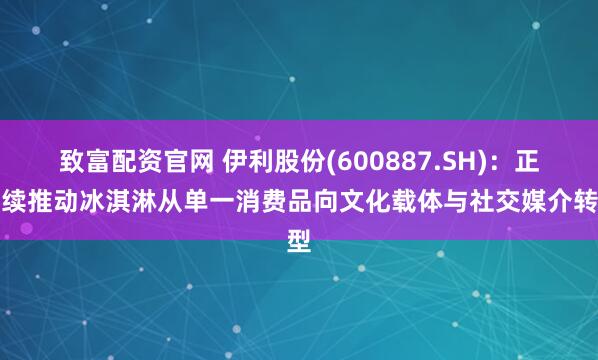 致富配资官网 伊利股份(600887.SH)：正持续推动冰淇淋从单一消费品向文化载体与社交媒介转型