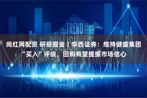 尚红网配资 研报掘金丨华西证券：维持健盛集团“买入”评级，回购有望提振市场信心