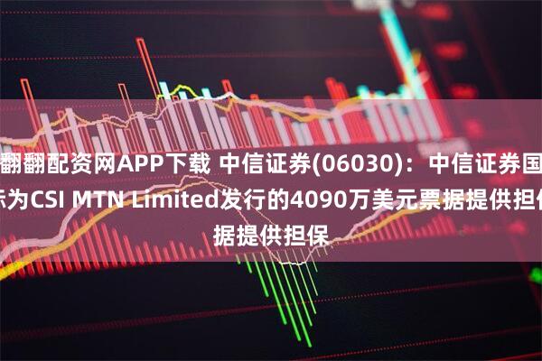 翻翻配资网APP下载 中信证券(06030)：中信证券国际为CSI MTN Limited发行的4090万美元票据提供担保