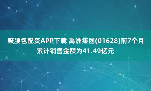鼓腰包配资APP下载 禹洲集团(01628)前7个月累计销售金额为41.49亿元