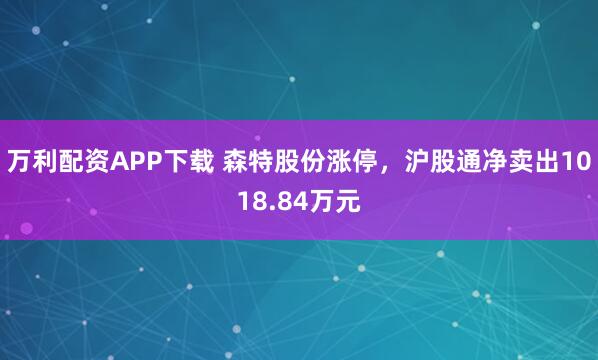 万利配资APP下载 森特股份涨停，沪股通净卖出1018.84万元