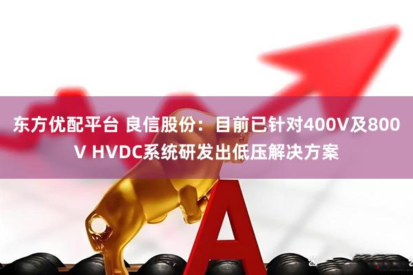 东方优配平台 良信股份：目前已针对400V及800V HVDC系统研发出低压解决方案