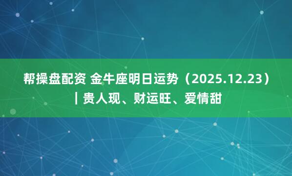 帮操盘配资 金牛座明日运势（2025.12.23）｜贵人现、财运旺、爱情甜