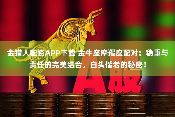 金猎人配资APP下载 金牛座摩羯座配对:稳重与责任的完美结合,白头偕老的秘密!