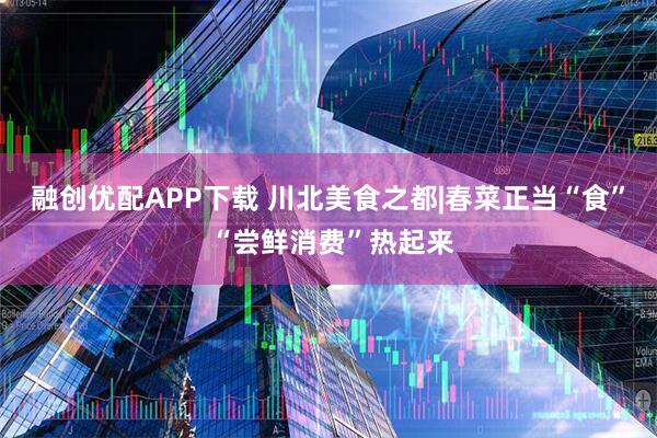 融创优配APP下载 川北美食之都|春菜正当“食” “尝鲜消费”热起来